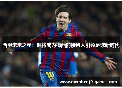 西甲未来之星:谁将成为梅西的接班人引领足球新时代