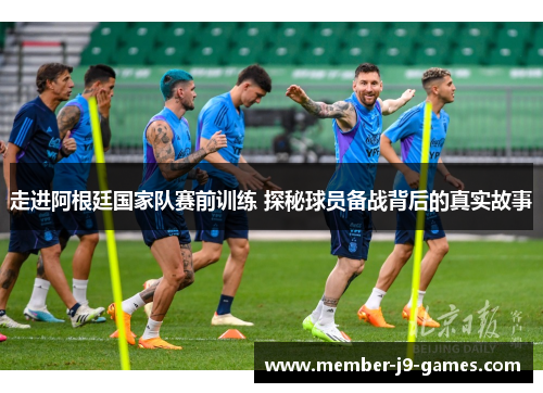 走进阿根廷国家队赛前训练 探秘球员备战背后的真实故事