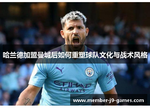 哈兰德加盟曼城后如何重塑球队文化与战术风格