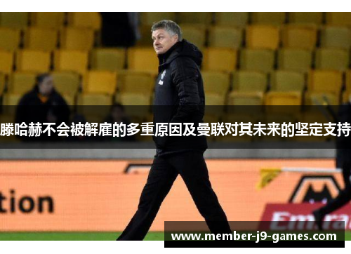 滕哈赫不会被解雇的多重原因及曼联对其未来的坚定支持