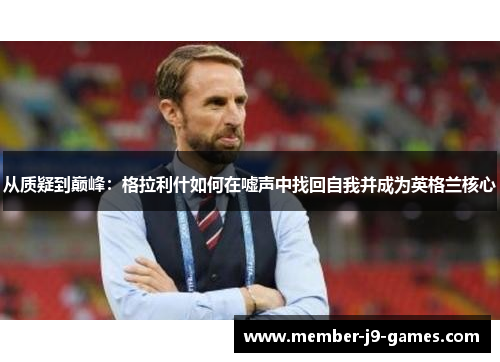 从质疑到巅峰:格拉利什如何在嘘声中找回自我并成为英格兰核心