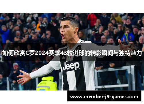 如何欣赏C罗2024赛季43粒进球的精彩瞬间与独特魅力