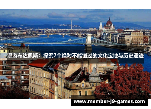 漫游布达佩斯:探索7个绝对不能错过的文化宝地与历史遗迹