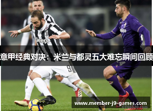 意甲经典对决：米兰与都灵五大难忘瞬间回顾