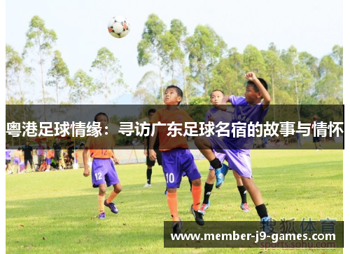 粤港足球情缘:寻访广东足球名宿的故事与情怀