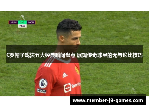 C罗帽子戏法五大经典瞬间盘点 展现传奇球星的无与伦比技巧
