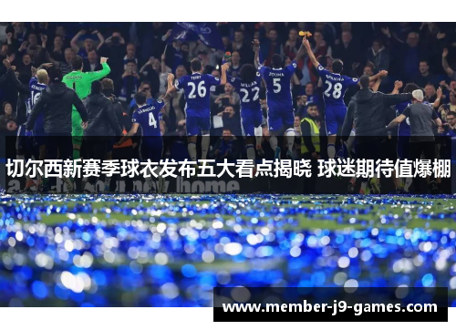 切尔西新赛季球衣发布五大看点揭晓 球迷期待值爆棚