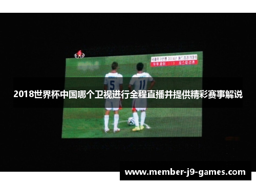 2018世界杯中国哪个卫视进行全程直播并提供精彩赛事解说