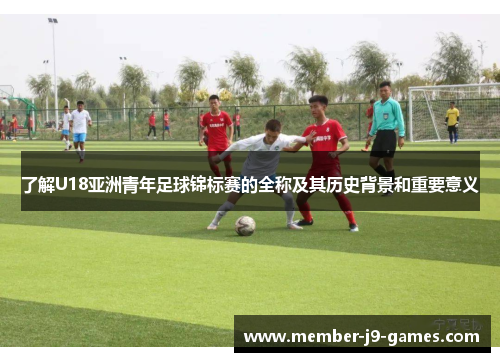 了解U18亚洲青年足球锦标赛的全称及其历史背景和重要意义