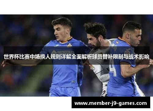 世界杯比赛中场换人规则详解全面解析球员替补限制与战术影响