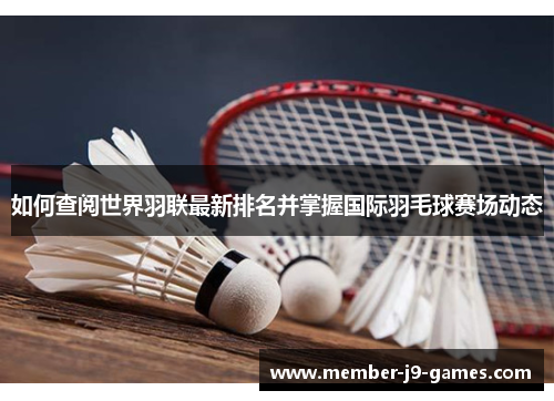如何查阅世界羽联最新排名并掌握国际羽毛球赛场动态