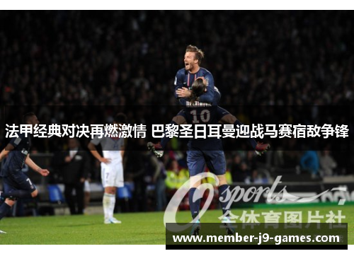 法甲经典对决再燃激情 巴黎圣日耳曼迎战马赛宿敌争锋