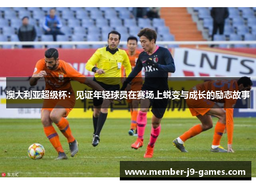 澳大利亚超级杯：见证年轻球员在赛场上蜕变与成长的励志故事