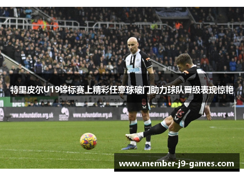 特里皮尔U19锦标赛上精彩任意球破门助力球队晋级表现惊艳