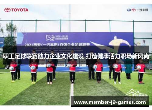 职工足球联赛助力企业文化建设 打造健康活力职场新风尚