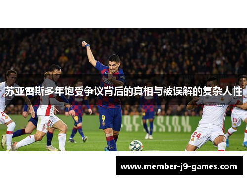 苏亚雷斯多年饱受争议背后的真相与被误解的复杂人性