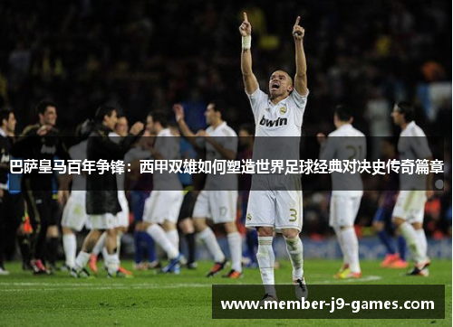 巴萨皇马百年争锋:西甲双雄如何塑造世界足球经典对决史传奇篇章 巴萨皇马百年争锋:西甲双雄如何塑造世界足球经典对决史传奇篇章