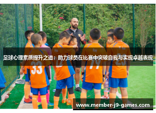 足球心理素质提升之道:助力球员在比赛中突破自我与实现卓越表现 足球心理素质提升之道:助力球员在比赛中突破自我与实现卓越表现