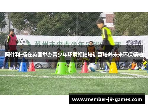 阿什利·扬在英国举办青少年环境领袖培训营培养未来环保领袖 阿什利·扬在英国举办青少年环境领袖培训营培养未来环保领袖