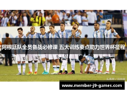 阿根廷队全员备战必修课 五大训练要点助力世界杯征程 阿根廷队全员备战必修课 五大训练要点助力世界杯征程