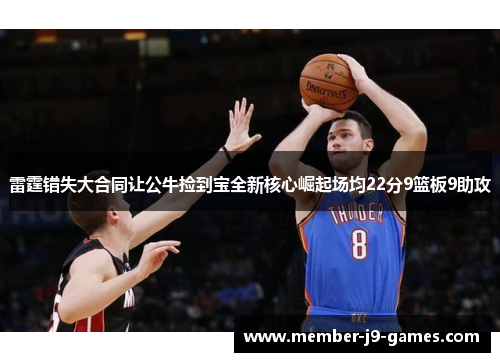 雷霆错失大合同让公牛捡到宝全新核心崛起场均22分9篮板9助攻 雷霆错失大合同让公牛捡到宝全新核心崛起场均22分9篮板9助攻