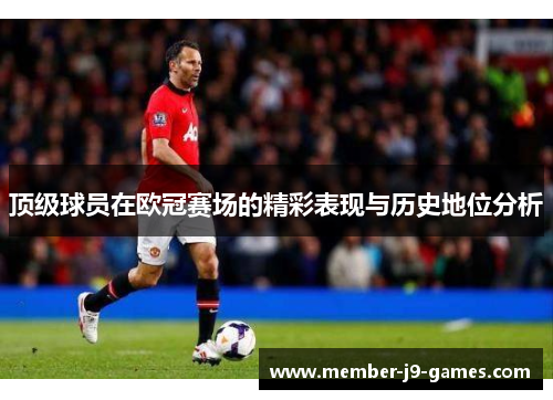 顶级球员在欧冠赛场的精彩表现与历史地位分析