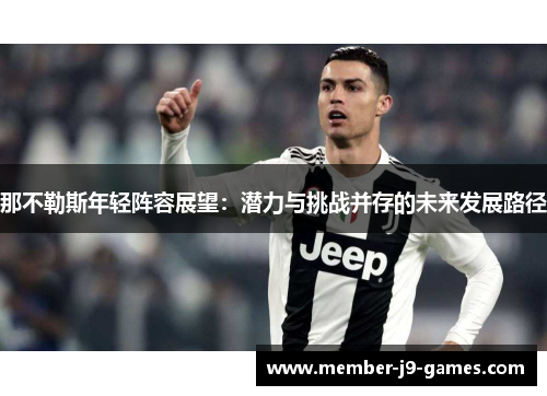 那不勒斯年轻阵容展望:潜力与挑战并存的未来发展路径 那不勒斯年轻阵容展望:潜力与挑战并存的未来发展路径