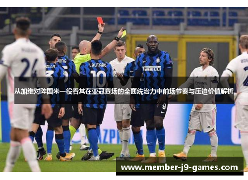 从加维对阵国米一役看其在亚冠赛场的全面统治力中前场节奏与压迫价值解析