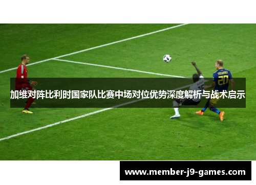 加维对阵比利时国家队比赛中场对位优势深度解析与战术启示