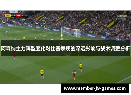 阿森纳主力阵型变化对比赛表现的深远影响与战术调整分析