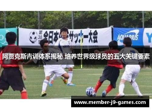 阿贾克斯青训体系揭秘 培养世界级球员的五大关键要素 阿贾克斯青训体系揭秘 培养世界级球员的五大关键要素