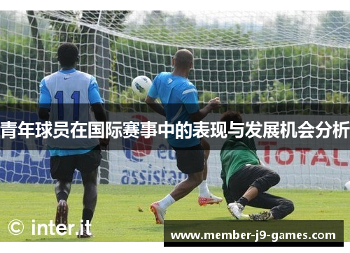 青年球员在国际赛事中的表现与发展机会分析