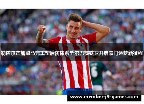 勒诺尔芒加盟马竞重塑后防体系毕尔巴鄂铁卫开启豪门逐梦新征程