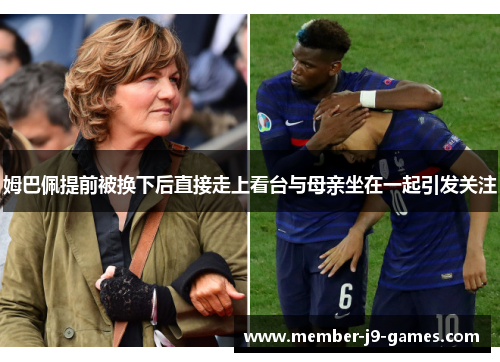 姆巴佩提前被换下后直接走上看台与母亲坐在一起引发关注 姆巴佩提前被换下后直接走上看台与母亲坐在一起引发关注