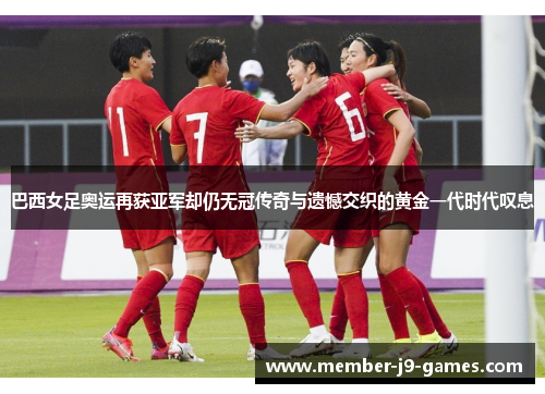 巴西女足奥运再获亚军却仍无冠传奇与遗憾交织的黄金一代时代叹息