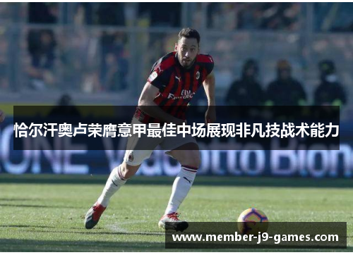 恰尔汗奥卢荣膺意甲最佳中场展现非凡技战术能力 恰尔汗奥卢荣膺意甲最佳中场展现非凡技战术能力