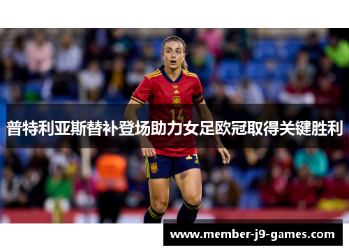 普特利亚斯替补登场助力女足欧冠取得关键胜利