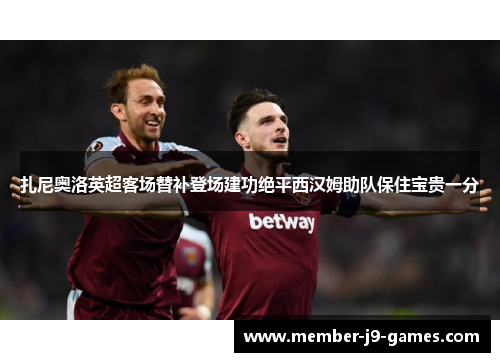 扎尼奥洛英超客场替补登场建功绝平西汉姆助队保住宝贵一分 扎尼奥洛英超客场替补登场建功绝平西汉姆助队保住宝贵一分
