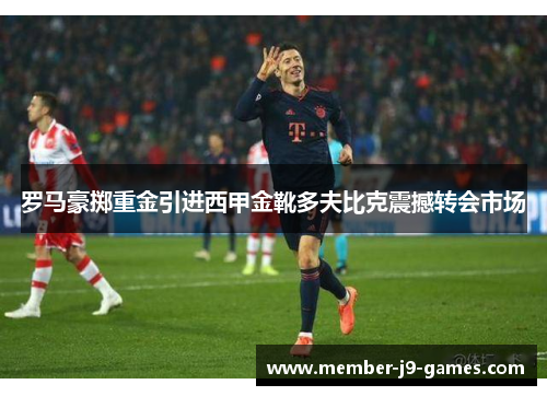 罗马豪掷重金引进西甲金靴多夫比克震撼转会市场