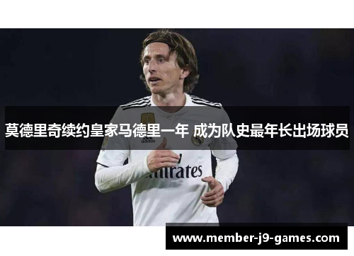 莫德里奇续约皇家马德里一年 成为队史最年长出场球员 莫德里奇续约皇家马德里一年 成为队史最年长出场球员