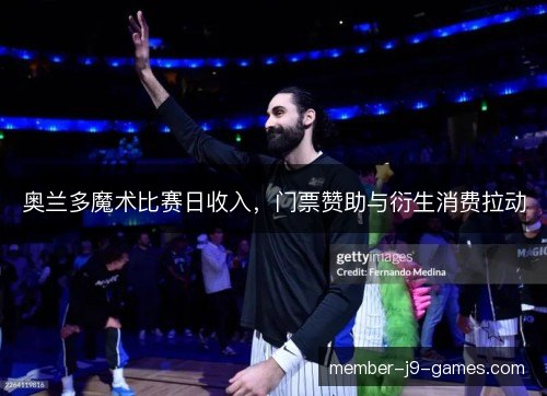 奥兰多魔术比赛日收入,门票赞助与衍生消费拉动 奥兰多魔术比赛日收入,门票赞助与衍生消费拉动